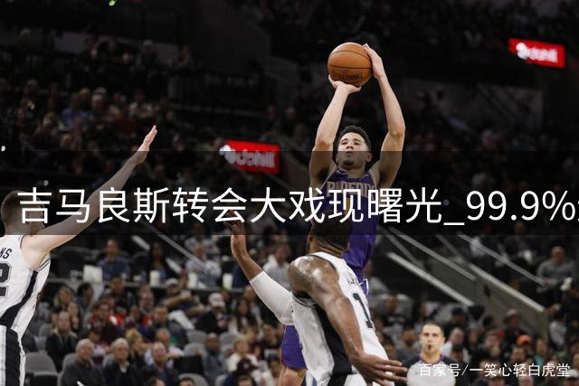吉马良斯转会大戏现曙光 99.9%进度引爆球迷帮砍热潮