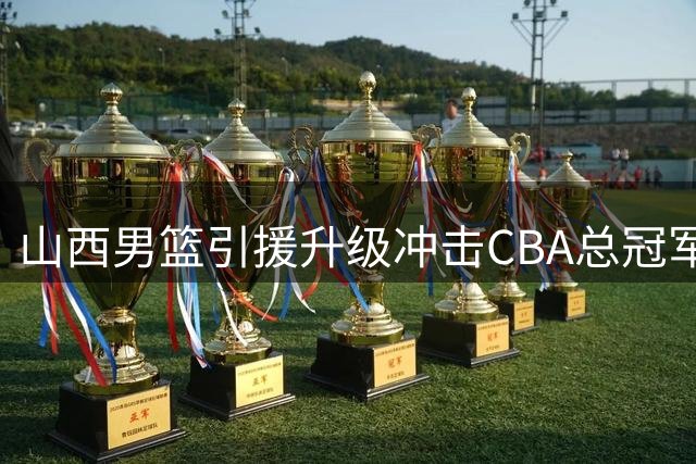 山西男篮引援升级冲击CBA总冠军，胡金秋或成夺冠关键
