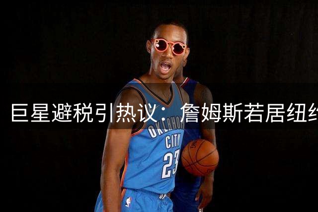 巨星避税引热议：詹姆斯若居纽约恐面临双重征税