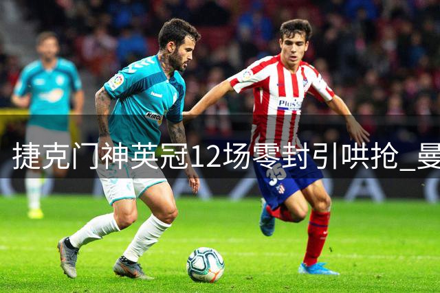 捷克门神英冠12场零封引哄抢 曼联青训弃将或永久转会米堡