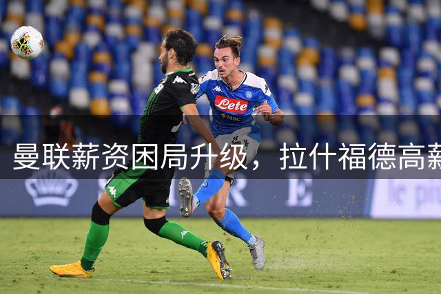 曼联薪资困局升级，拉什福德高薪成夏窗引援关键阻碍