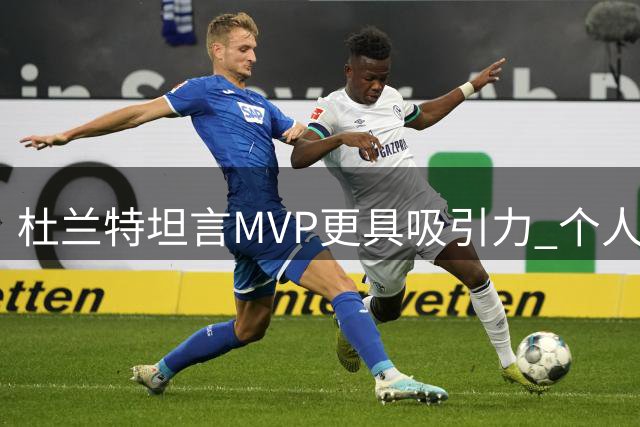 杜兰特坦言MVP更具吸引力 个人掌控力成关键因素