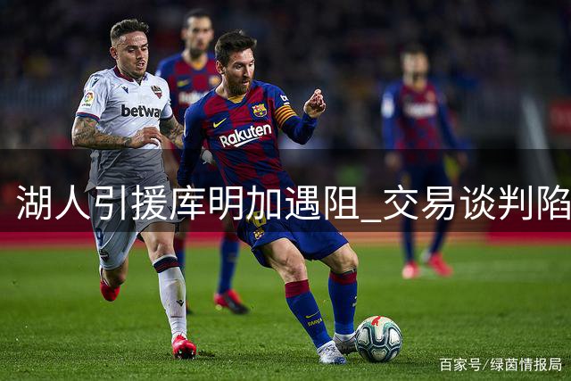 湖人引援库明加遇阻 交易谈判陷僵局