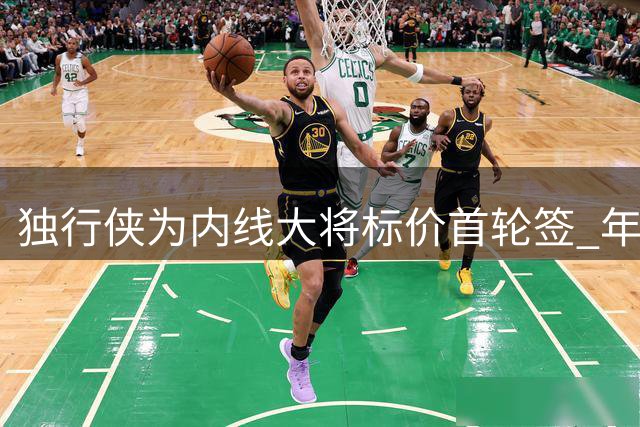 独行侠为内线大将标价首轮签 年轻中锋或迎上位良机