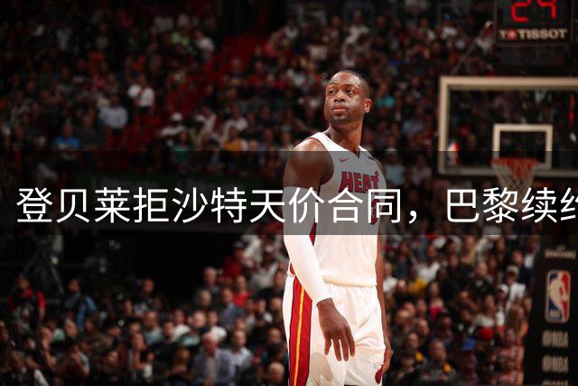 登贝莱拒沙特天价合同，巴黎续约谈判进入关键阶段