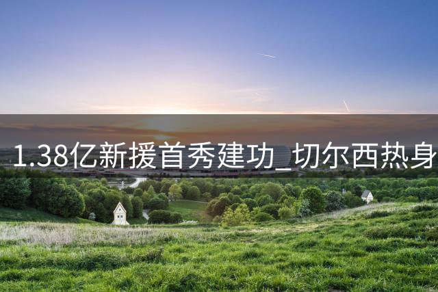 1.38亿新援首秀建功 切尔西热身赛3-1力克皇家社会