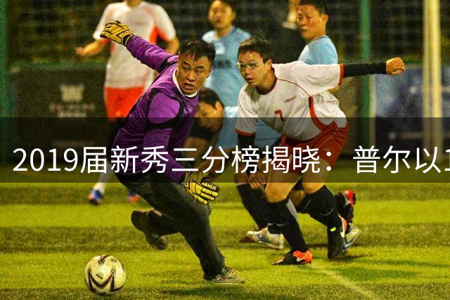 2019届新秀三分榜揭晓：普尔以1111记领跑群雄